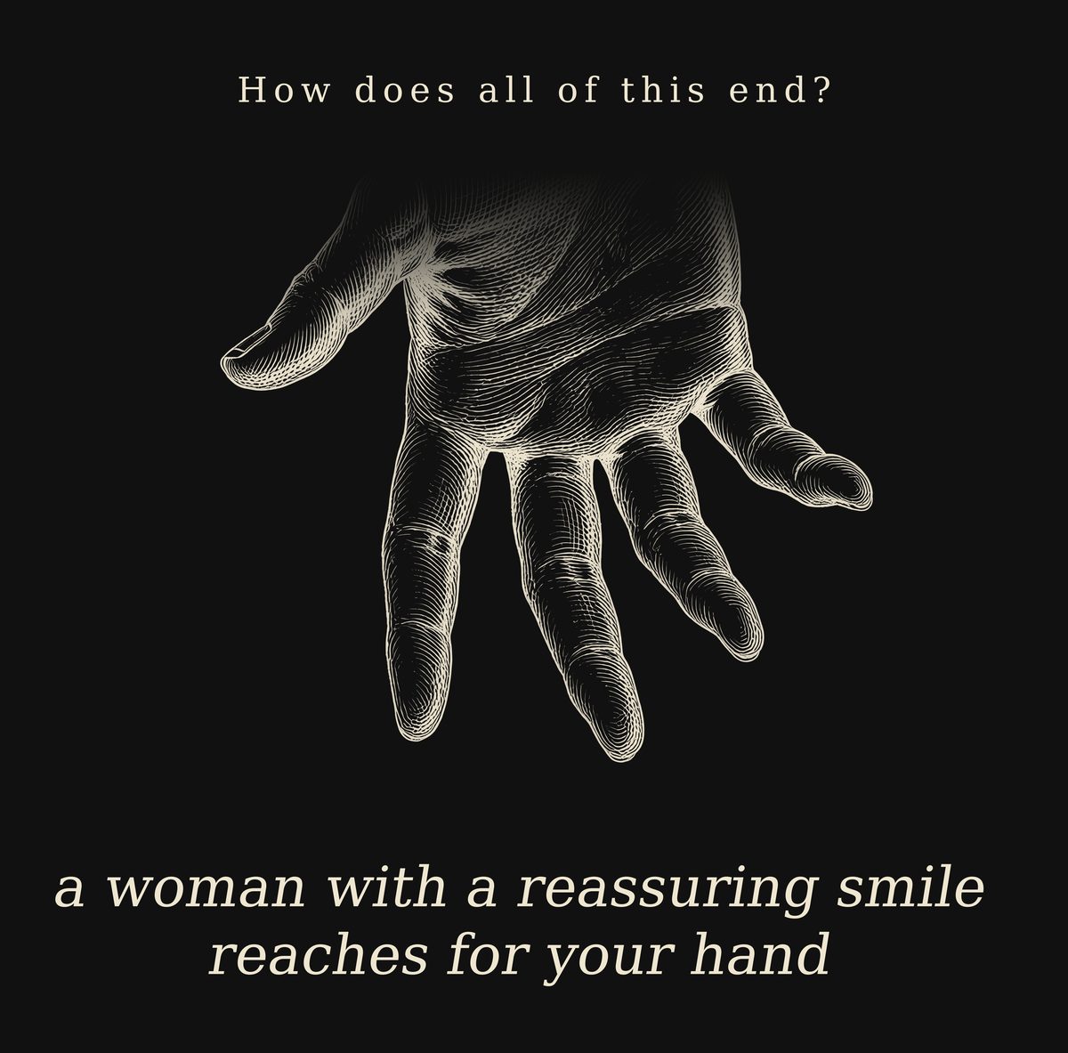 The Reassuring Smile Tee print: the words “How does all of this end?” above a vintage copperplate etching of a woman's outstretched hand, and below it “a woman with a reassuring smile reaches for your hand” — cream ink on black.